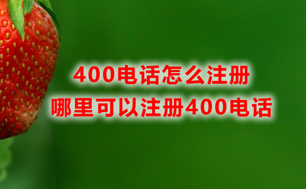 哪里可以注冊400電話，400電話怎么注冊？