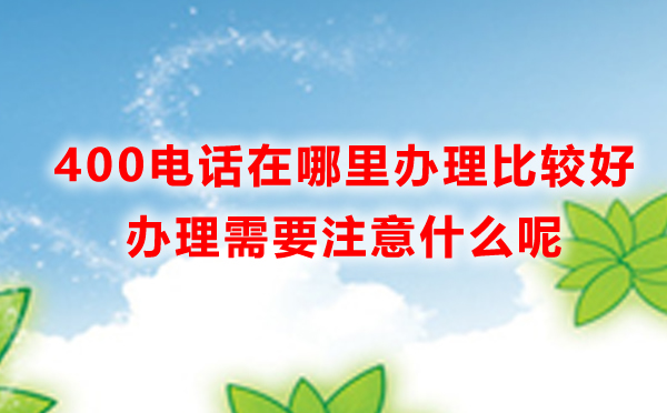 400電話在哪里辦理比較好，400電話辦理需要注意什么呢