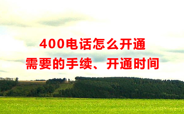 400電話怎么開通，開通400電話需要多長(zhǎng)時(shí)間，需要什么手續(xù)